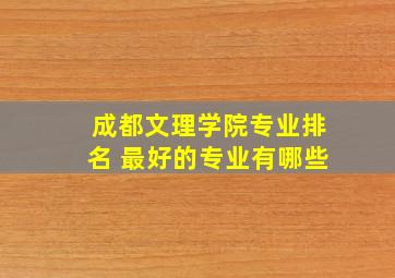 成都文理学院专业排名 最好的专业有哪些